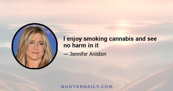 I enjoy smoking cannabis and see no harm in it