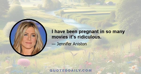 I have been pregnant in so many movies it's ridiculous.