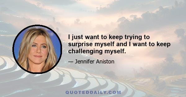 I just want to keep trying to surprise myself and I want to keep challenging myself.