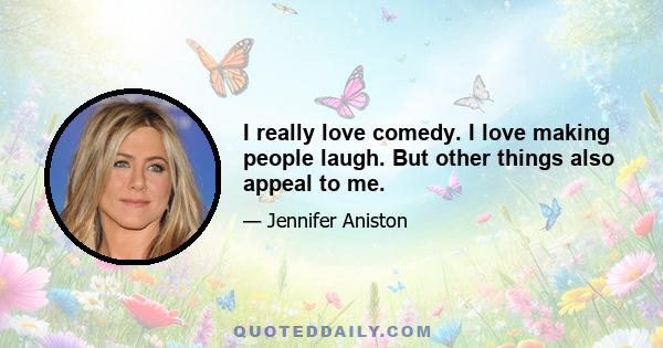 I really love comedy. I love making people laugh. But other things also appeal to me.