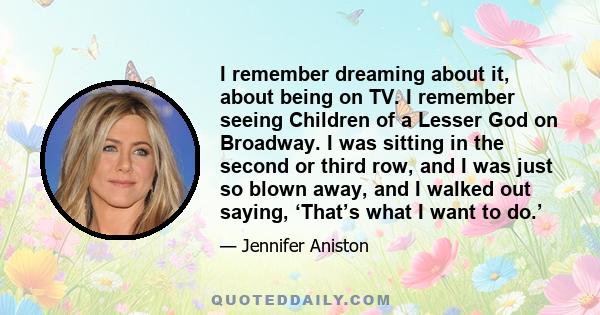 I remember dreaming about it, about being on TV. I remember seeing Children of a Lesser God on Broadway. I was sitting in the second or third row, and I was just so blown away, and I walked out saying, ‘That’s what I