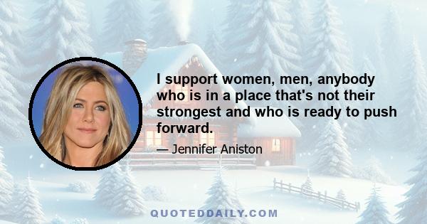 I support women, men, anybody who is in a place that's not their strongest and who is ready to push forward.