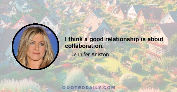 I think a good relationship is about collaboration.