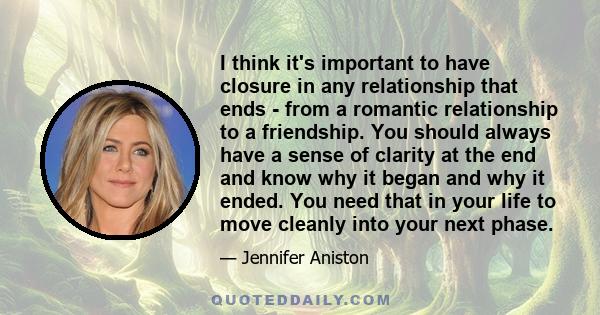 I think it's important to have closure in any relationship that ends - from a romantic relationship to a friendship. You should always have a sense of clarity at the end and know why it began and why it ended. You need