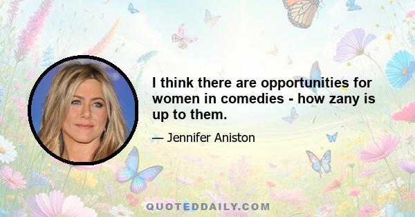 I think there are opportunities for women in comedies - how zany is up to them.