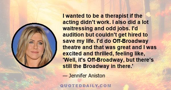 I wanted to be a therapist if the acting didn't work. I also did a lot waitressing and odd jobs. I'd audition but couldn't get hired to save my life. I'd do Off-Broadway theatre and that was great and I was excited and