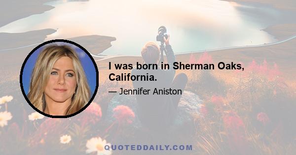 I was born in Sherman Oaks, California.