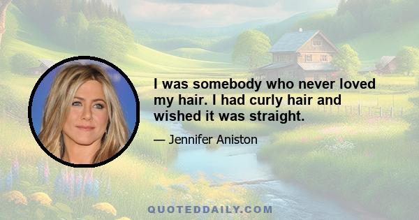 I was somebody who never loved my hair. I had curly hair and wished it was straight.