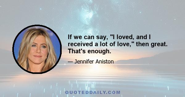 If we can say, I loved, and I received a lot of love, then great. That's enough.