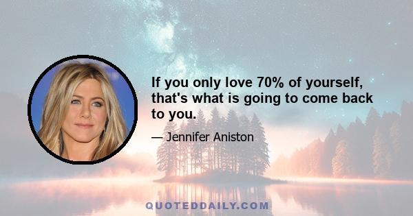 If you only love 70% of yourself, that's what is going to come back to you.