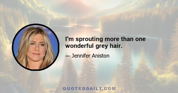 I'm sprouting more than one wonderful grey hair.