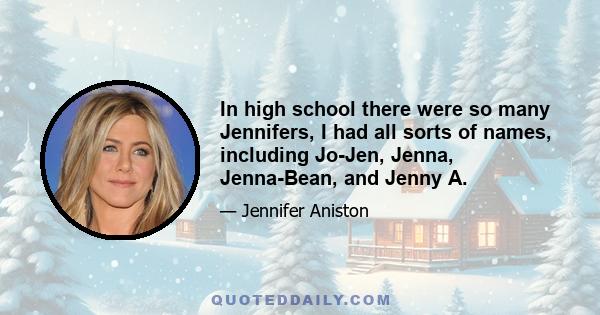 In high school there were so many Jennifers, I had all sorts of names, including Jo-Jen, Jenna, Jenna-Bean, and Jenny A.