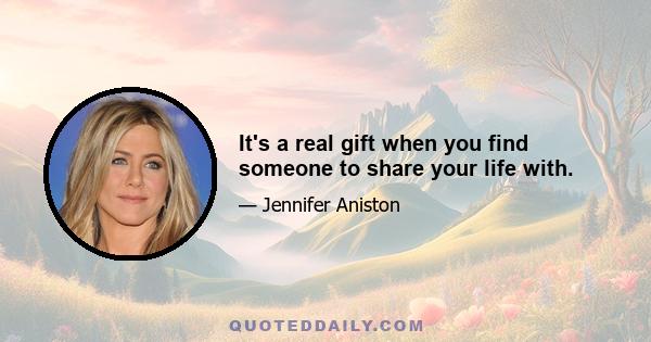 It's a real gift when you find someone to share your life with.