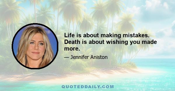 Life is about making mistakes. Death is about wishing you made more.