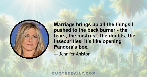 Marriage brings up all the things I pushed to the back burner - the fears, the mistrust, the doubts, the insecurities. It's like opening Pandora's box.