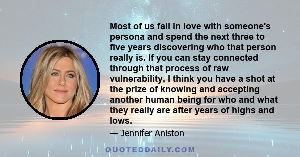 Most of us fall in love with someone's persona and spend the next three to five years discovering who that person really is. If you can stay connected through that process of raw vulnerability, I think you have a shot