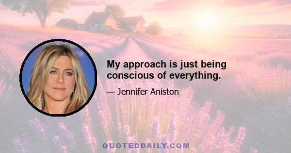 My approach is just being conscious of everything.