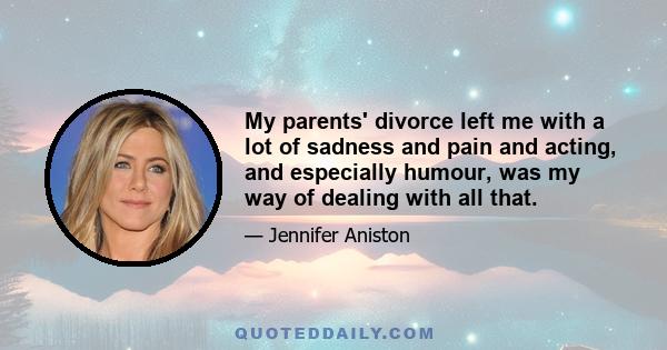 My parents' divorce left me with a lot of sadness and pain and acting, and especially humour, was my way of dealing with all that.