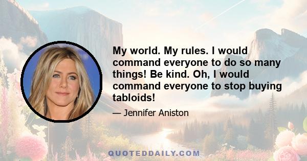 My world. My rules. I would command everyone to do so many things! Be kind. Oh, I would command everyone to stop buying tabloids!