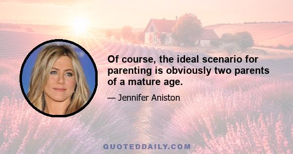 Of course, the ideal scenario for parenting is obviously two parents of a mature age.