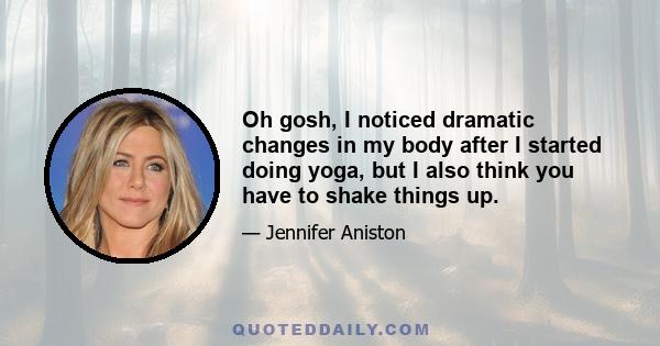 Oh gosh, I noticed dramatic changes in my body after I started doing yoga, but I also think you have to shake things up.