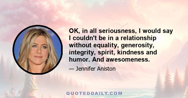 OK, in all seriousness, I would say I couldn't be in a relationship without equality, generosity, integrity, spirit, kindness and humor. And awesomeness.