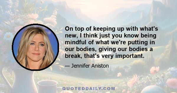 On top of keeping up with what's new, I think just you know being mindful of what we're putting in our bodies, giving our bodies a break, that's very important.