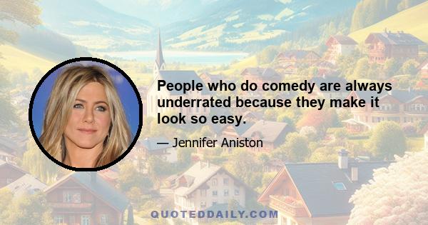 People who do comedy are always underrated because they make it look so easy.