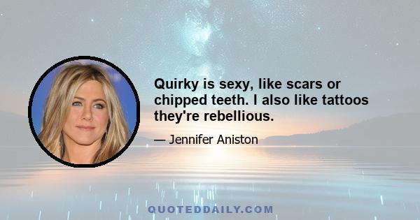 Quirky is sexy, like scars or chipped teeth. I also like tattoos they're rebellious.