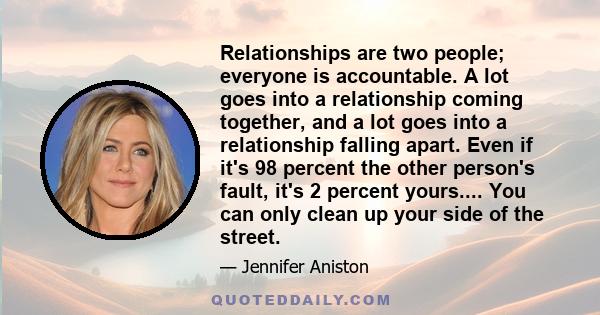 Relationships are two people; everyone is accountable. A lot goes into a relationship coming together, and a lot goes into a relationship falling apart. Even if it's 98 percent the other person's fault, it's 2 percent