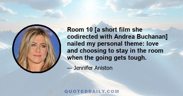 Room 10 [a short film she codirected with Andrea Buchanan] nailed my personal theme: love and choosing to stay in the room when the going gets tough.