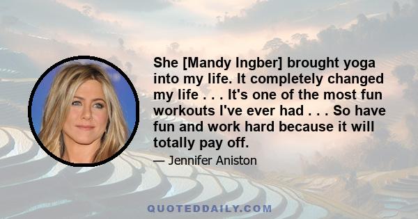 She [Mandy Ingber] brought yoga into my life. It completely changed my life . . . It's one of the most fun workouts I've ever had . . . So have fun and work hard because it will totally pay off.