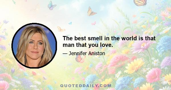 The best smell in the world is that man that you love.