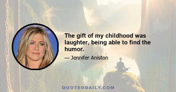 The gift of my childhood was laughter, being able to find the humor.