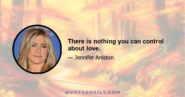 There is nothing you can control about love.