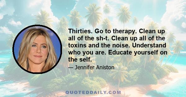 Thirties. Go to therapy. Clean up all of the sh-t. Clean up all of the toxins and the noise. Understand who you are. Educate yourself on the self.