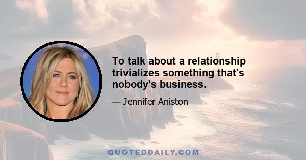 To talk about a relationship trivializes something that's nobody's business.