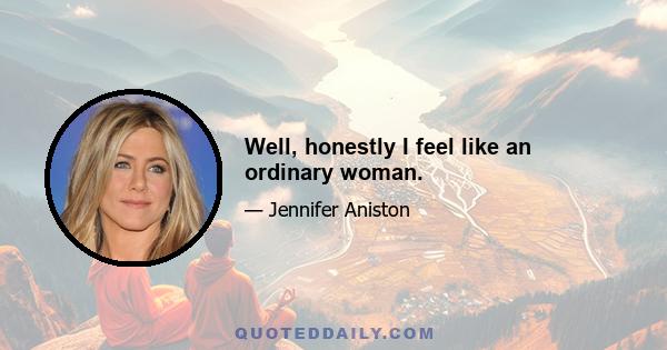 Well, honestly I feel like an ordinary woman.