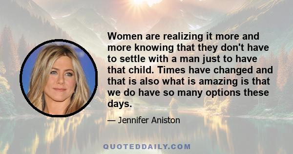 Women are realizing it more and more knowing that they don't have to settle with a man just to have that child. Times have changed and that is also what is amazing is that we do have so many options these days.