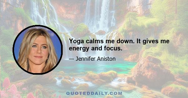 Yoga calms me down. It gives me energy and focus.