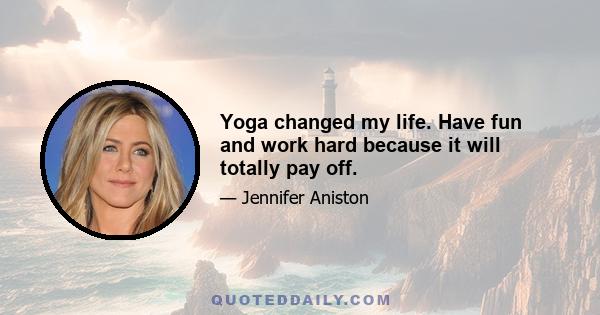 Yoga changed my life. Have fun and work hard because it will totally pay off.