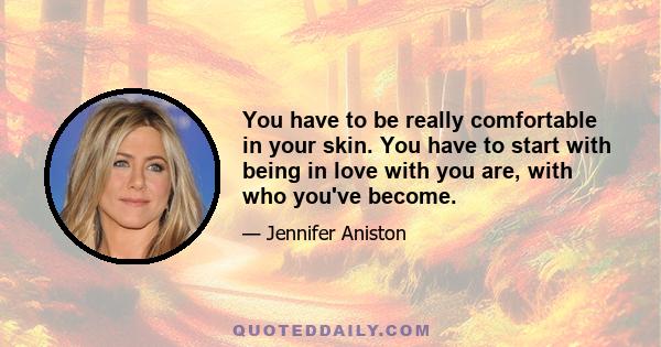 You have to be really comfortable in your skin. You have to start with being in love with you are, with who you've become.