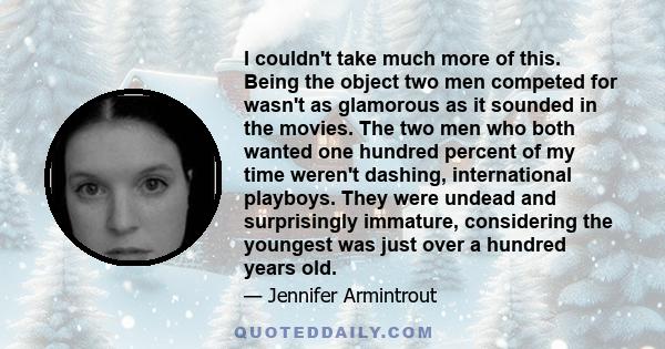 I couldn't take much more of this. Being the object two men competed for wasn't as glamorous as it sounded in the movies. The two men who both wanted one hundred percent of my time weren't dashing, international