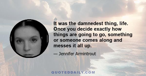 It was the damnedest thing, life. Once you decide exactly how things are going to go, something or someone comes along and messes it all up.