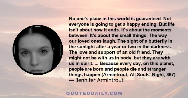 No one's place in this world is guaranteed. Not everyone is going to get a happy ending. But life isn't about how it ends. It's about the moments between. It's about the small things. The way our loved ones laugh. The