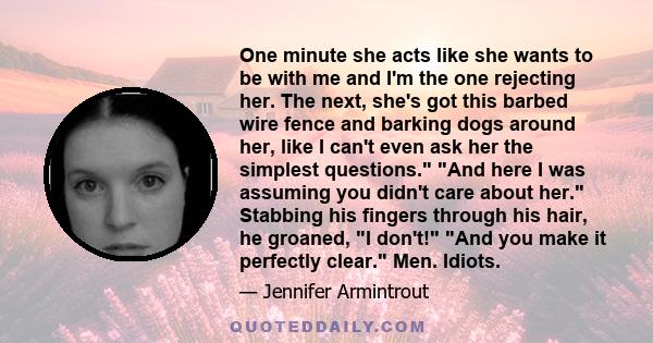 One minute she acts like she wants to be with me and I'm the one rejecting her. The next, she's got this barbed wire fence and barking dogs around her, like I can't even ask her the simplest questions. And here I was