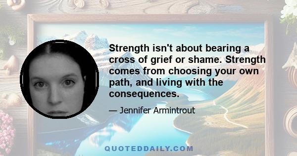 Strength isn't about bearing a cross of grief or shame. Strength comes from choosing your own path, and living with the consequences.