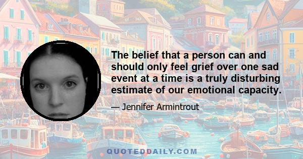 The belief that a person can and should only feel grief over one sad event at a time is a truly disturbing estimate of our emotional capacity.