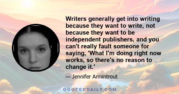 Writers generally get into writing because they want to write, not because they want to be independent publishers, and you can't really fault someone for saying, 'What I'm doing right now works, so there's no reason to