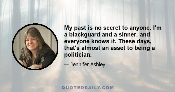 My past is no secret to anyone. I'm a blackguard and a sinner, and everyone knows it. These days, that's almost an asset to being a politician.